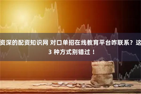 资深的配资知识网 对口单招在线教育平台咋联系？这 3 种方式别错过 ！