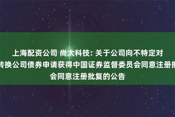 上海配资公司 尚太科技: 关于公司向不特定对象发行可转换公司债券申请获得中国证券监督委员会同意注册批复的公告