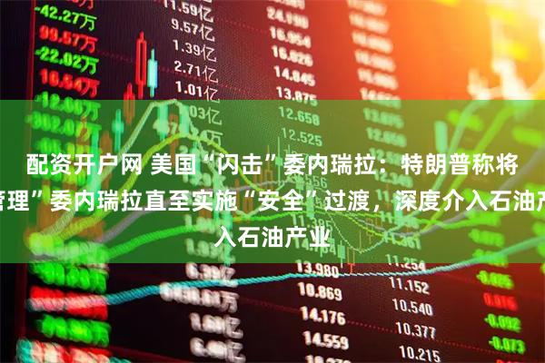 配资开户网 美国“闪击”委内瑞拉：特朗普称将“管理”委内瑞拉直至实施“安全”过渡，深度介入石油产业