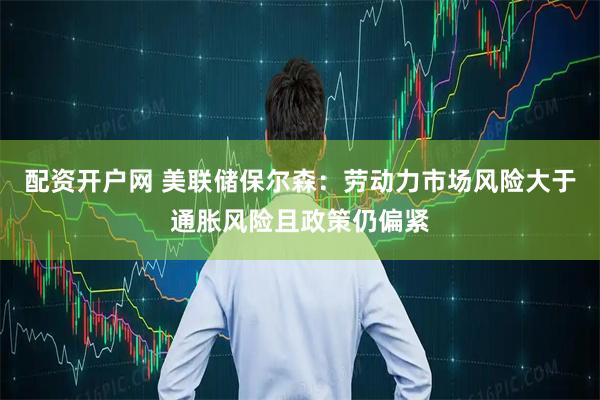 配资开户网 美联储保尔森：劳动力市场风险大于通胀风险且政策仍偏紧