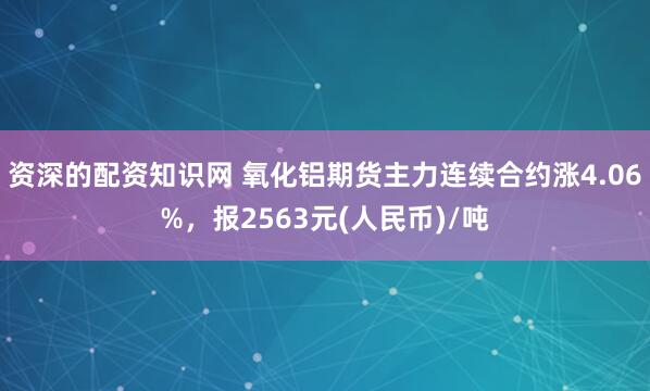 资深的配资知识网 氧化铝期货主力连续合约涨4.06%，报2563元(人民币)/吨