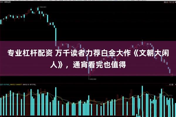 专业杠杆配资 万千读者力荐白金大作《文朝大闲人》，通宵看完也值得