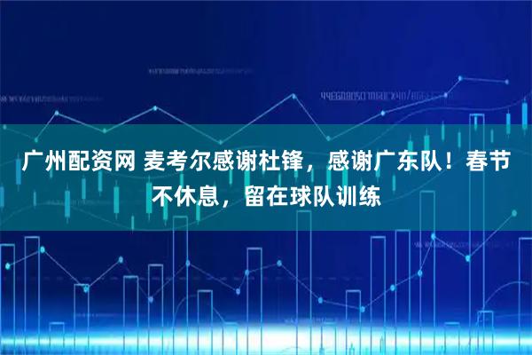 广州配资网 麦考尔感谢杜锋，感谢广东队！春节不休息，留在球队训练
