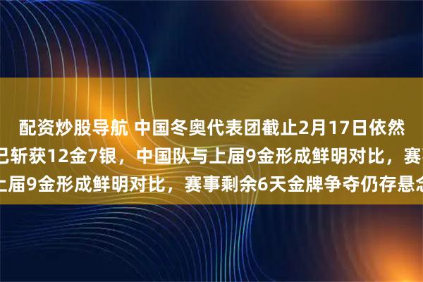 配资炒股导航 中国冬奥代表团截止2月17日依然未夺金，北欧强国挪威已斩获12金7银，中国队与上届9金形成鲜明对比，赛事剩余6天金牌争夺仍存悬念