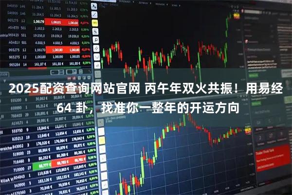 2025配资查询网站官网 丙午年双火共振！用易经 64 卦，找准你一整年的开运方向