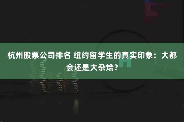 杭州股票公司排名 纽约留学生的真实印象：大都会还是大杂烩？