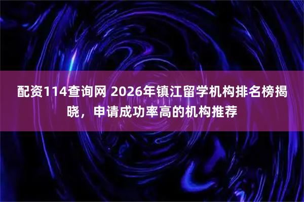 配资114查询网 2026年镇江留学机构排名榜揭晓，申请成功率高的机构推荐