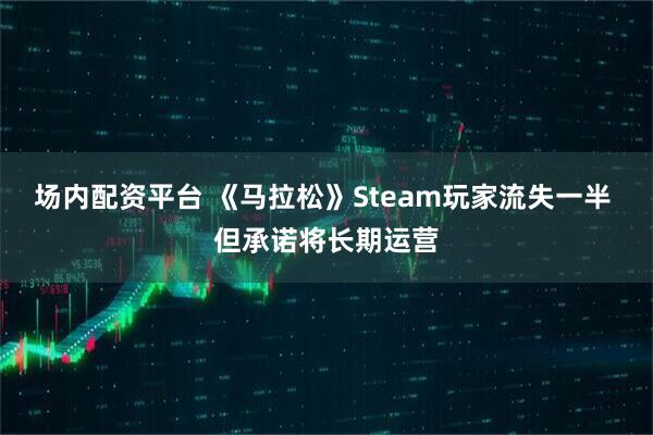 场内配资平台 《马拉松》Steam玩家流失一半 但承诺将长期运营