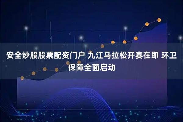 安全炒股股票配资门户 九江马拉松开赛在即 环卫保障全面启动