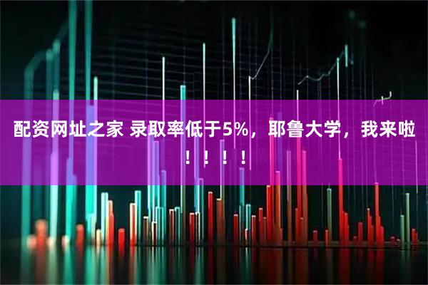配资网址之家 录取率低于5%，耶鲁大学，我来啦！！！！