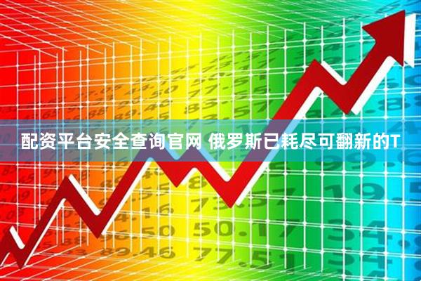 配资平台安全查询官网 俄罗斯已耗尽可翻新的T