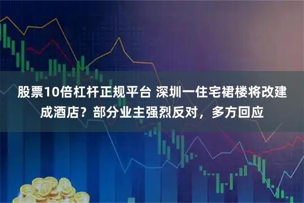 股票10倍杠杆正规平台 深圳一住宅裙楼将改建成酒店？部分业主强烈反对，多方回应
