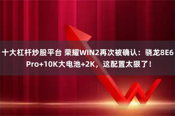 十大杠杆炒股平台 荣耀WIN2再次被确认：骁龙8E6 Pro+10K大电池+2K，这配置太狠了！