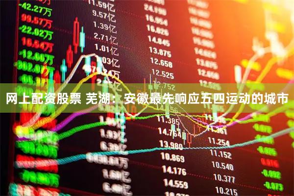 网上配资股票 芜湖：安徽最先响应五四运动的城市