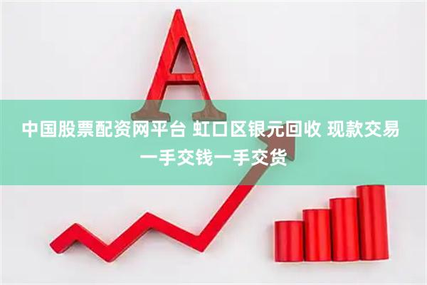 中国股票配资网平台 虹口区银元回收 现款交易 一手交钱一手交货