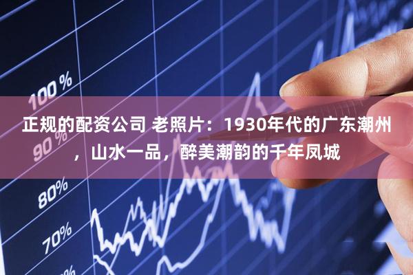 正规的配资公司 老照片:1930年代的广东潮州,山水一品,醉美潮韵的千年凤城