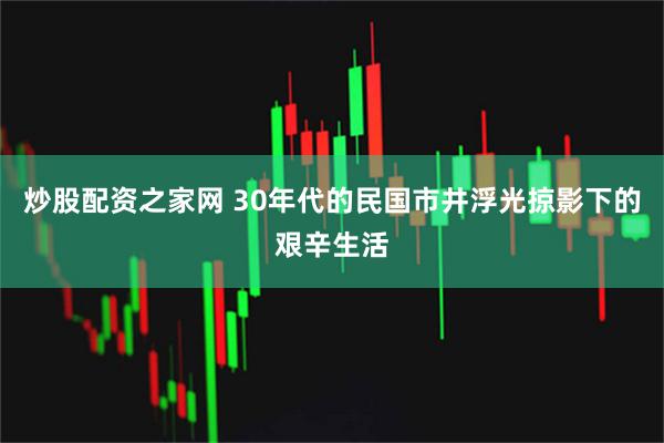 炒股配资之家网 30年代的民国市井浮光掠影下的艰辛生活