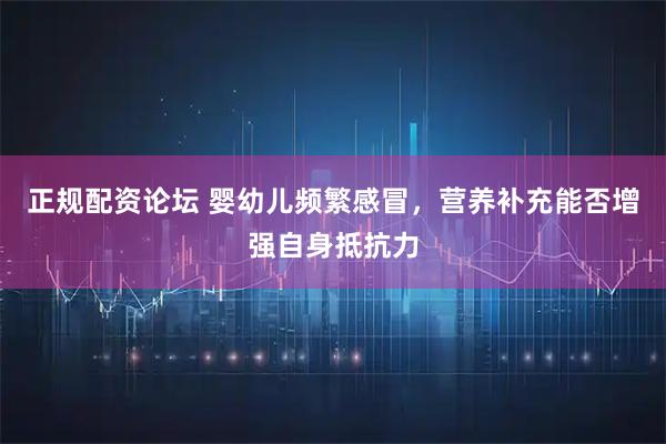 正规配资论坛 婴幼儿频繁感冒，营养补充能否增强自身抵抗力