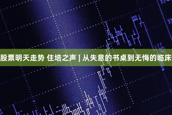 股票明天走势 住培之声 | 从失意的书桌到无悔的临床