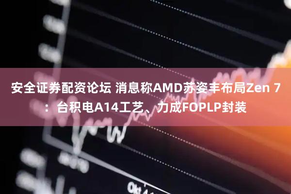 安全证券配资论坛 消息称AMD苏姿丰布局Zen 7：台积电A14工艺、力成FOPLP封装