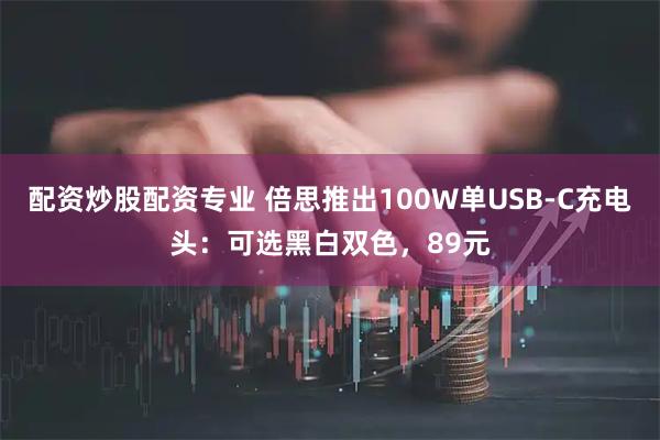 配资炒股配资专业 倍思推出100W单USB-C充电头：可选黑白双色，89元