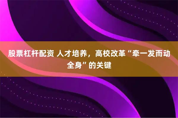 股票杠杆配资 人才培养，高校改革“牵一发而动全身”的关键