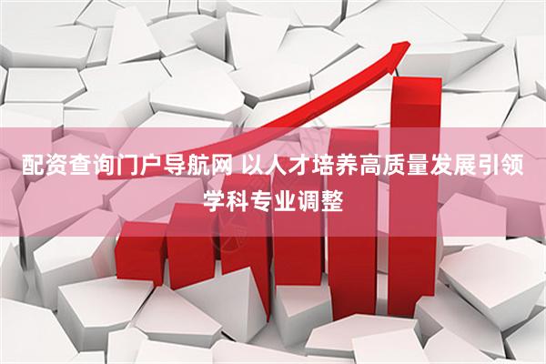 配资查询门户导航网 以人才培养高质量发展引领学科专业调整
