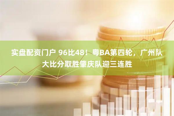 实盘配资门户 96比48！粤BA第四轮，广州队大比分取胜肇庆队迎三连胜