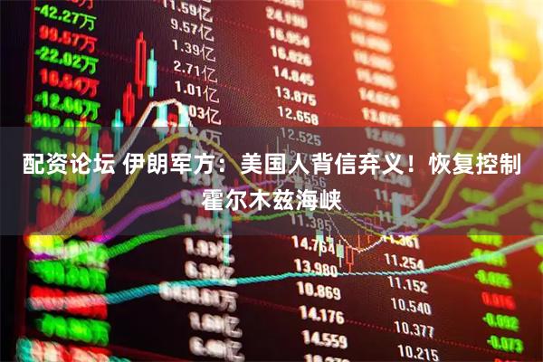 配资论坛 伊朗军方：美国人背信弃义！恢复控制霍尔木兹海峡