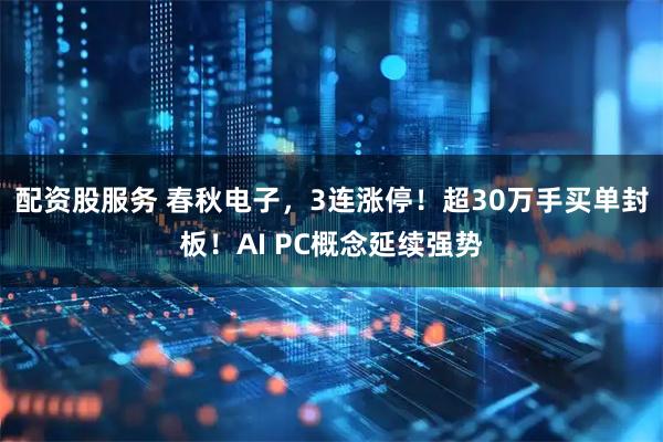 配资股服务 春秋电子，3连涨停！超30万手买单封板！AI PC概念延续强势