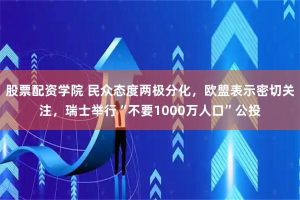 股票配资学院 民众态度两极分化，欧盟表示密切关注，瑞士举行“不要1000万人口”公投
