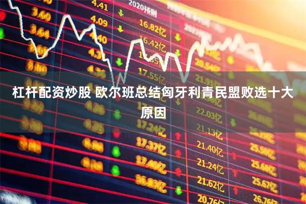 杠杆配资炒股 欧尔班总结匈牙利青民盟败选十大原因